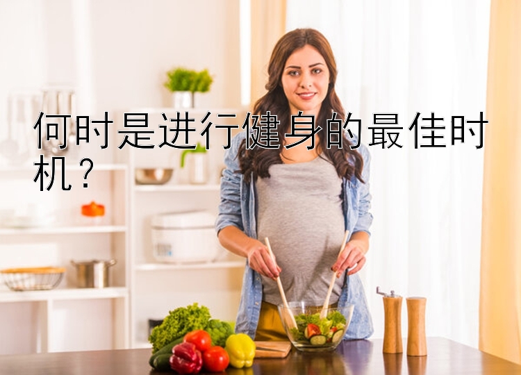 何时是进行健身的最佳时机？