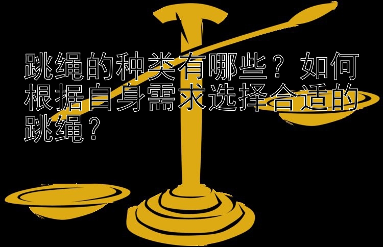 跳绳的种类有哪些？如何根据自身需求选择合适的跳绳？