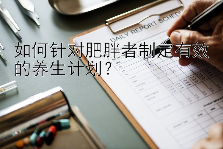 如何针对肥胖者制定有效的养生计划？