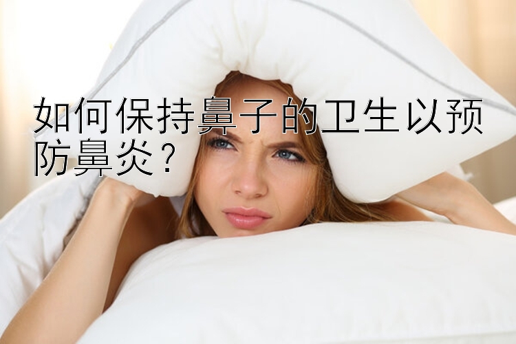 如何保持鼻子的卫生以预防鼻炎？