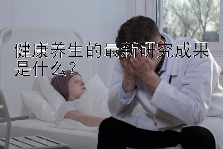 健康养生的最新研究成果是什么？