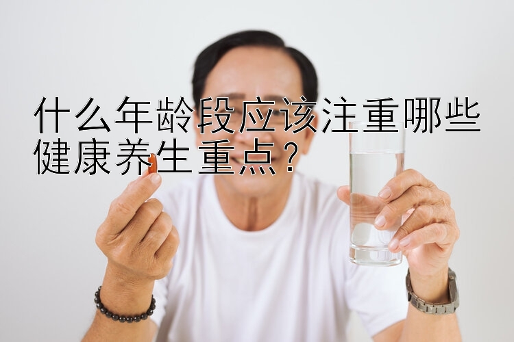 什么年龄段应该注重哪些健康养生重点？