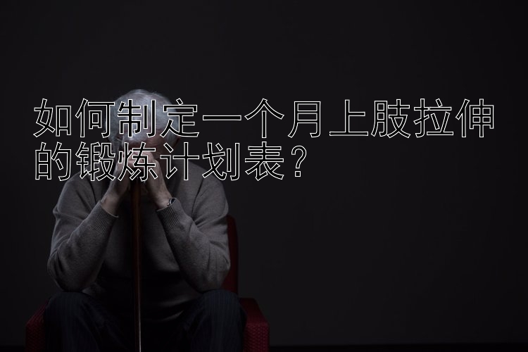 如何制定一个月上肢拉伸的锻炼计划表？