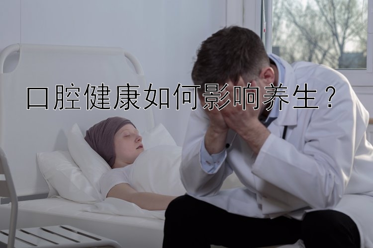 口腔健康如何影响养生？