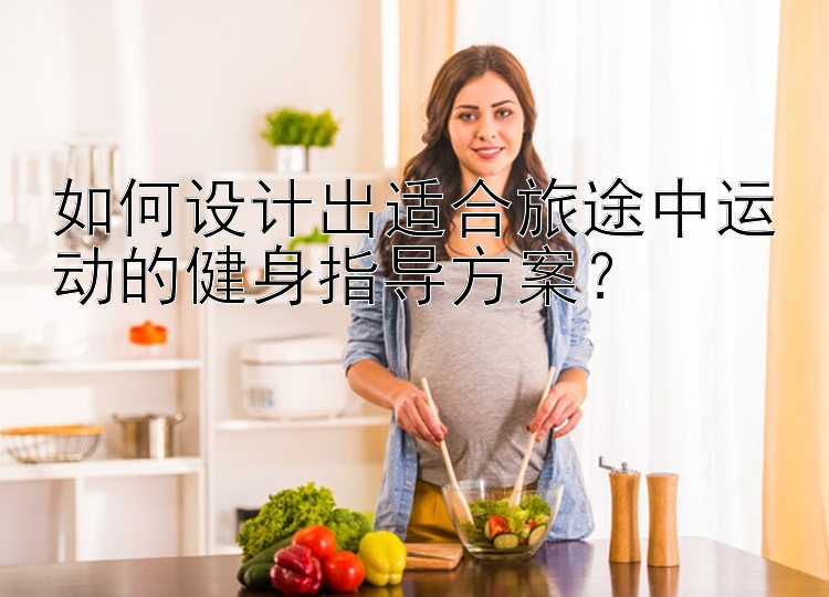 如何设计出适合旅途中运动的健身指导方案？