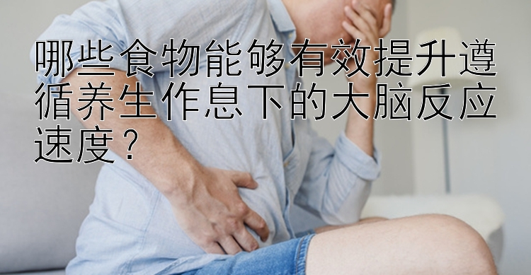 哪些食物能够有效提升遵循养生作息下的大脑反应速度？