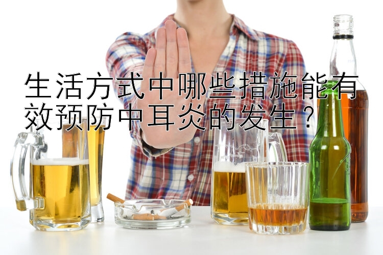 生活方式中哪些措施能有效预防中耳炎的发生？