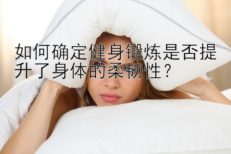 如何确定健身锻炼是否提升了身体的柔韧性？