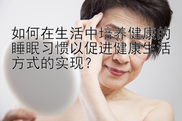 如何在生活中培养健康的睡眠习惯以促进健康生活方式的实现？