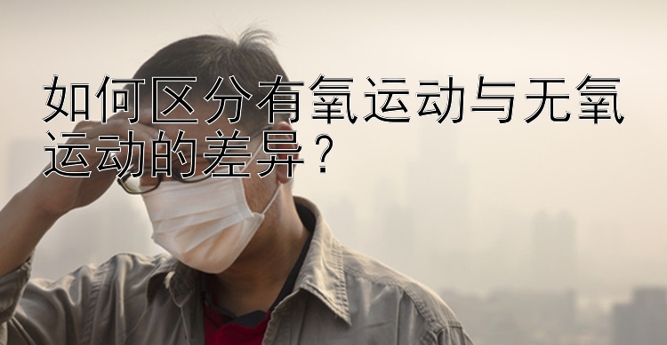 如何区分有氧运动与无氧运动的差异？