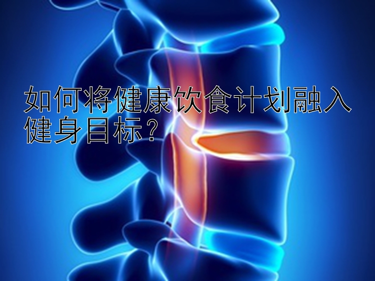 如何将健康饮食计划融入健身目标？