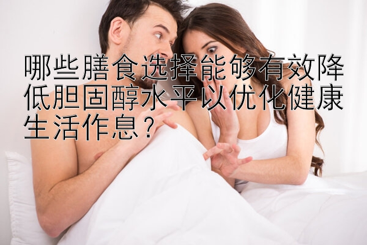 哪些膳食选择能够有效降低胆固醇水平以优化健康生活作息？