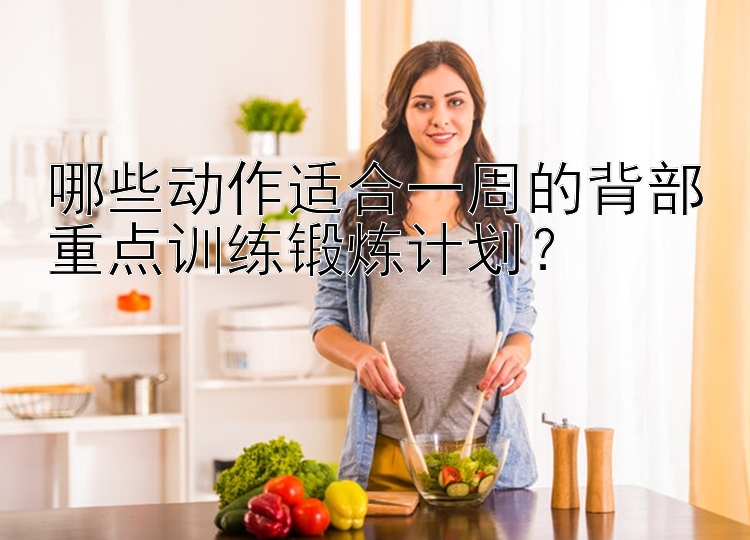 哪些动作适合一周的背部重点训练锻炼计划？