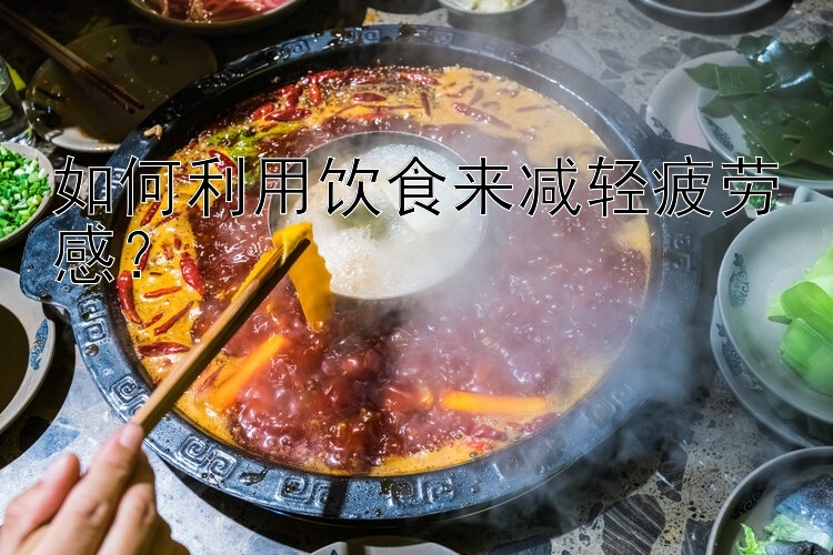 如何利用饮食来减轻疲劳感？