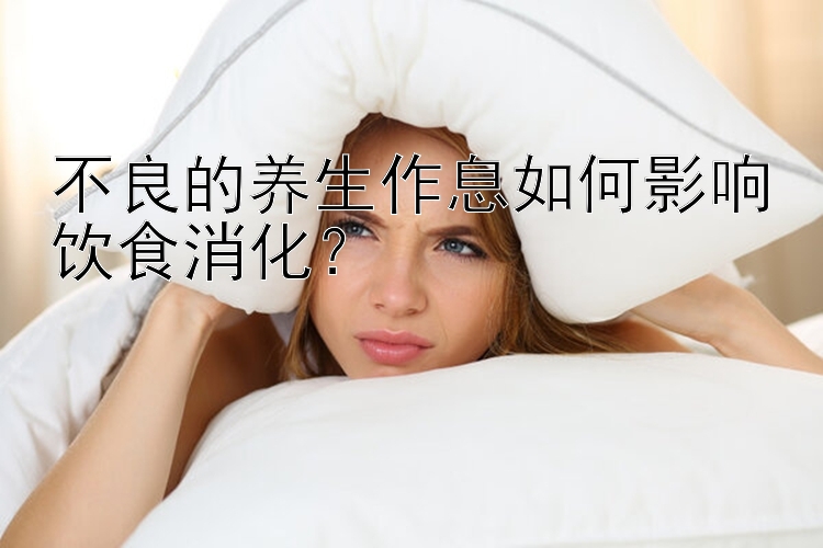 不良的养生作息如何影响饮食消化？