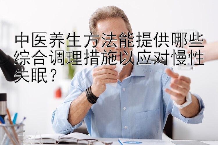 中医养生方法能提供哪些综合调理措施以应对慢性失眠？