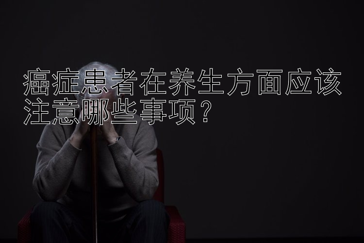 癌症患者在养生方面应该注意哪些事项？