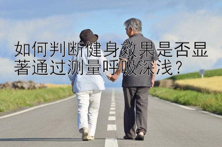 如何判断健身效果是否显著通过测量呼吸深浅？