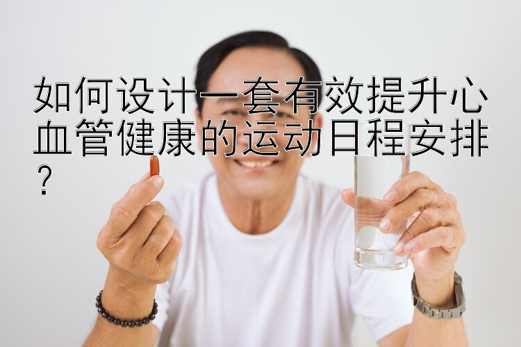 如何设计一套有效提升心血管健康的运动日程安排？