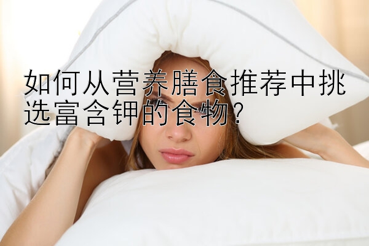 如何从营养膳食推荐中挑选富含钾的食物？