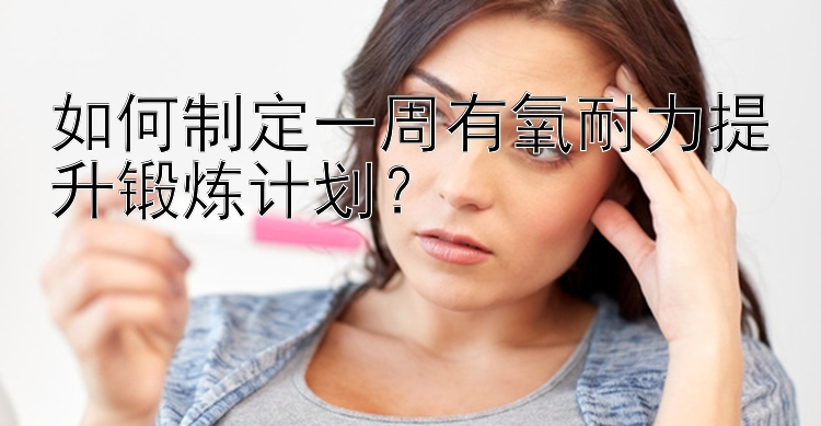 如何制定一周有氧耐力提升锻炼计划？