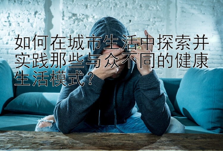 如何在城市生活中探索并实践那些与众不同的健康生活模式？