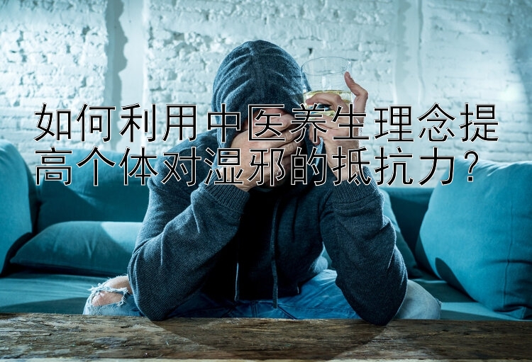 如何利用中医养生理念提高个体对湿邪的抵抗力？