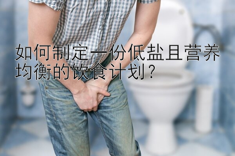 如何制定一份低盐且营养均衡的饮食计划？