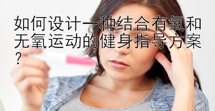 如何设计一种结合有氧和无氧运动的健身指导方案？