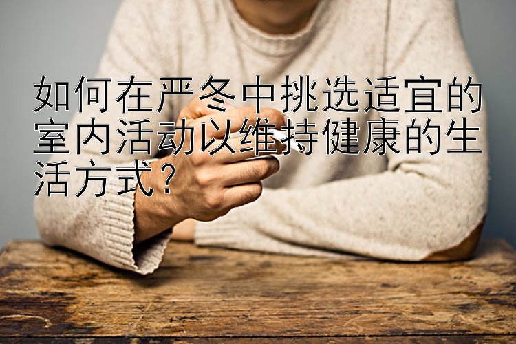 如何在严冬中挑选适宜的室内活动以维持健康的生活方式？