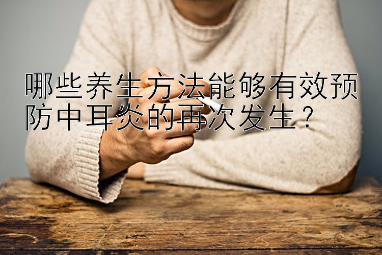 哪些养生方法能够有效预防中耳炎的再次发生？