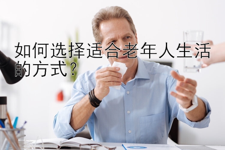 如何选择适合老年人生活的方式？