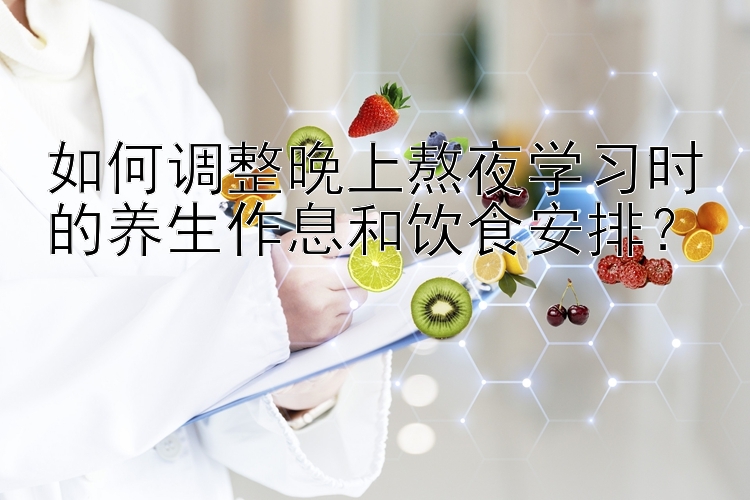 如何调整晚上熬夜学习时的养生作息和饮食安排？