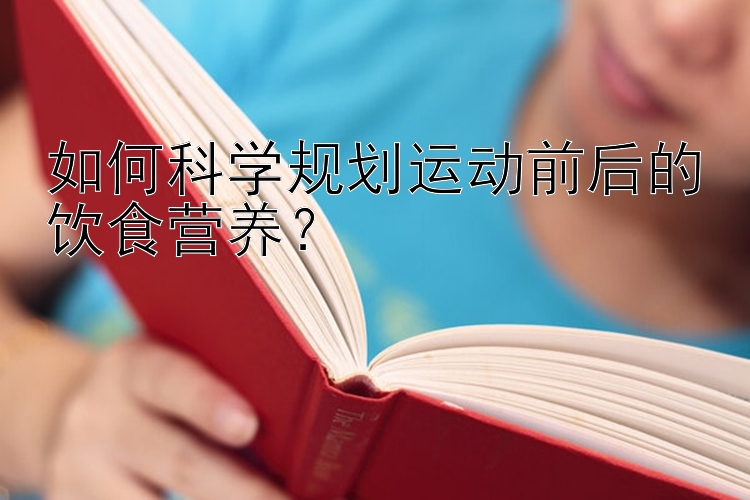 如何科学规划运动前后的饮食营养？