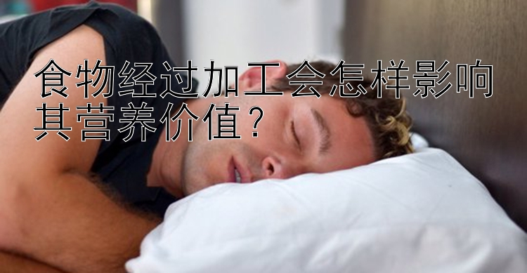 食物经过加工会怎样影响其营养价值？