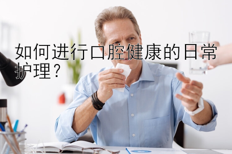 如何进行口腔健康的日常护理？