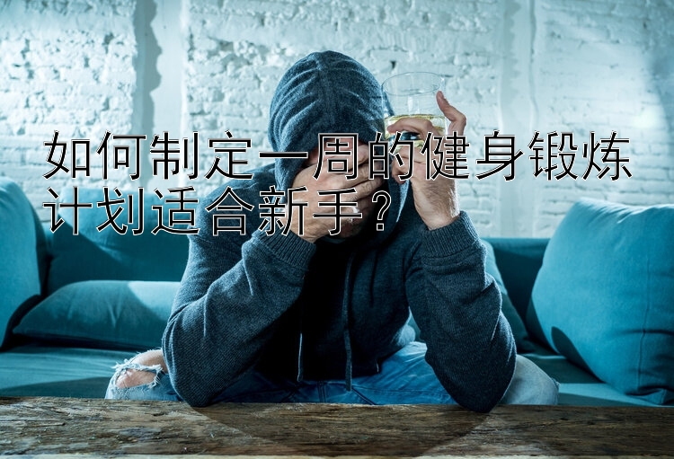 如何制定一周的健身锻炼计划适合新手？