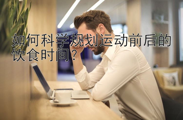 如何科学规划运动前后的饮食时间？