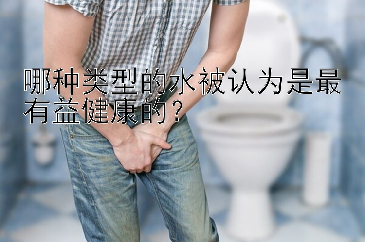 哪种类型的水被认为是最有益健康的？