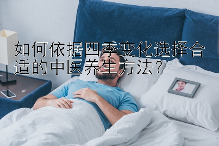 如何依据四季变化选择合适的中医养生方法？