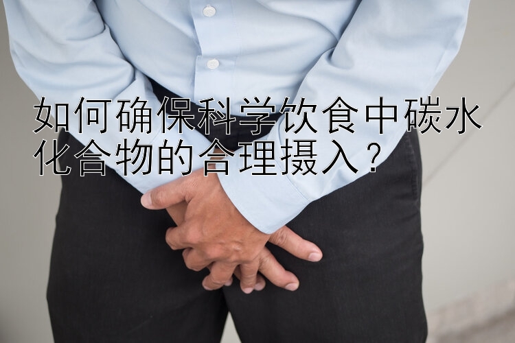 如何确保科学饮食中碳水化合物的合理摄入？