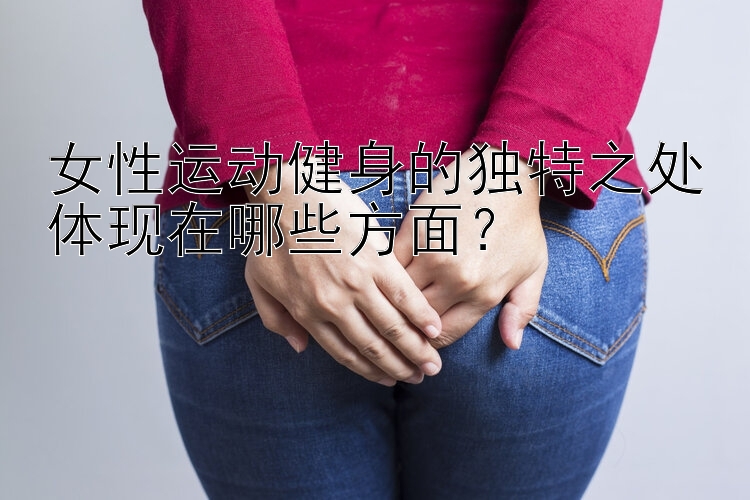 女性运动健身的独特之处体现在哪些方面？