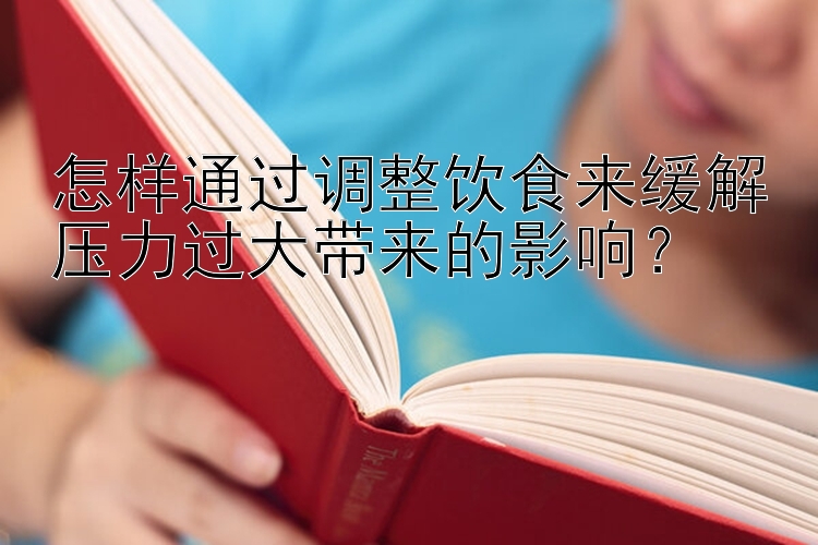 怎样通过调整饮食来缓解压力过大带来的影响？