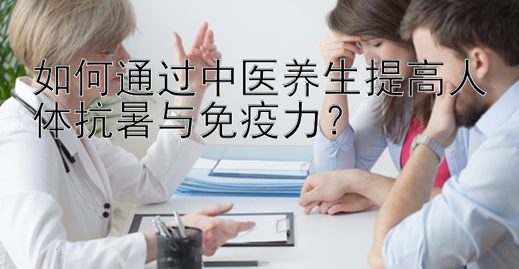 如何通过中医养生提高人体抗暑与免疫力？