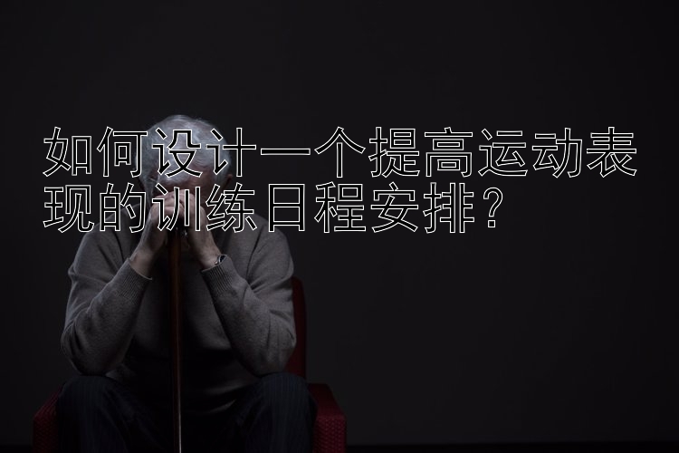 如何设计一个提高运动表现的训练日程安排？