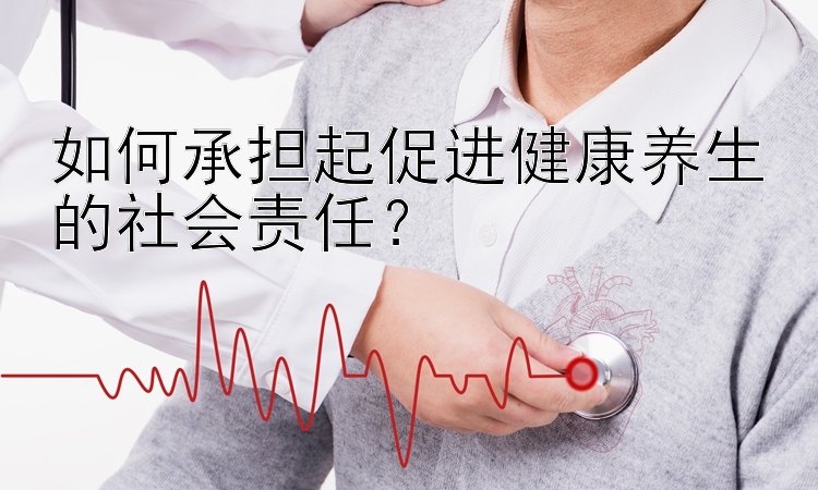 如何承担起促进健康养生的社会责任？