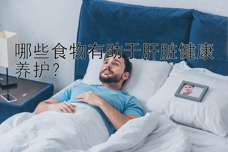 哪些食物有助于肝脏健康养护？