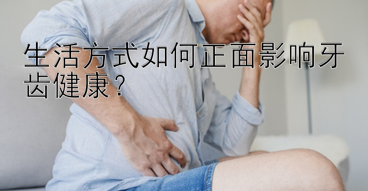 生活方式如何正面影响牙齿健康？