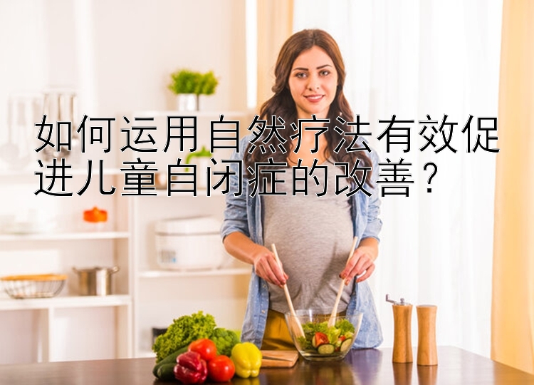 如何运用自然疗法有效促进儿童自闭症的改善？