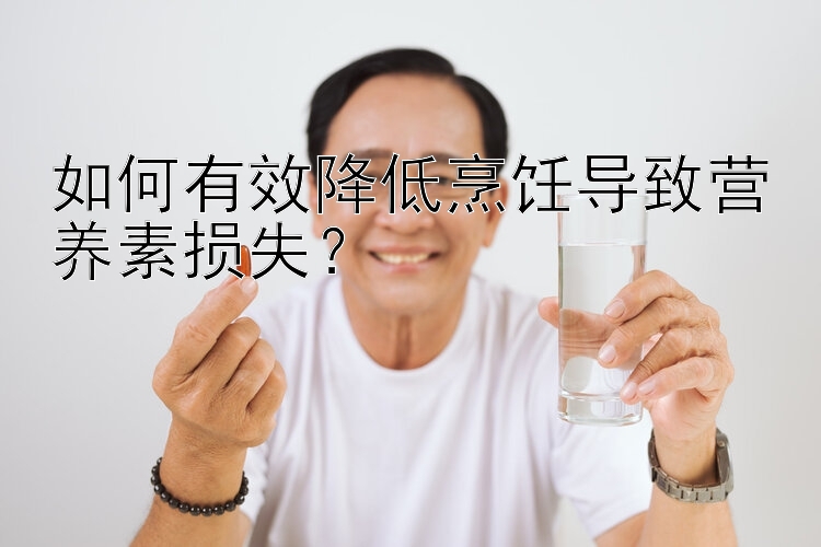 如何有效降低烹饪导致营养素损失？